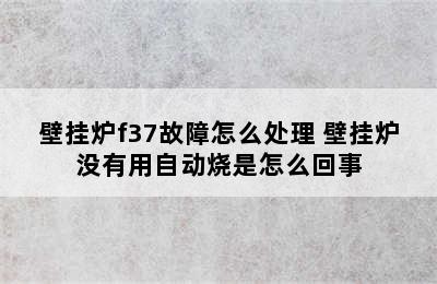 壁挂炉f37故障怎么处理 壁挂炉没有用自动烧是怎么回事